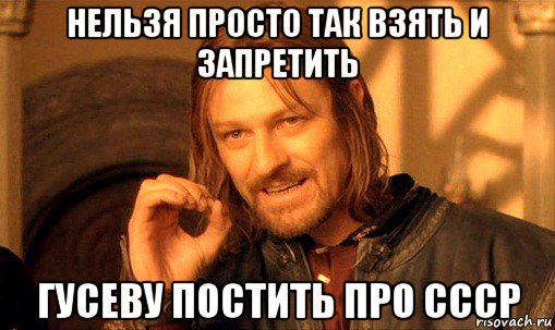 нельзя просто так взять и запретить гусеву постить про ссср, Мем Нельзя просто так взять и (Боромир мем)