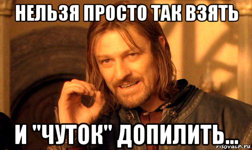 нельзя просто так взять и "чуток" допилить..., Мем Нельзя просто так взять и (Боромир мем)