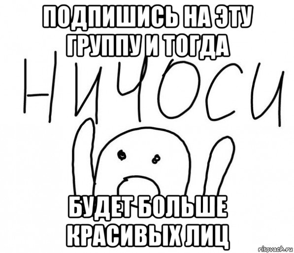 подпишись на эту группу и тогда будет больше красивых лиц, Мем  Ничоси