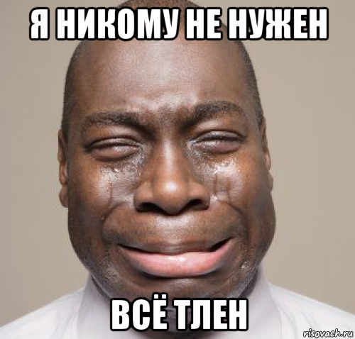 я никому не нужен всё тлен