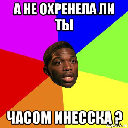 а не охренела ли ты часом инесска ?