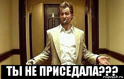  ты не приседала???