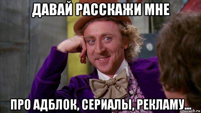 давай расскажи мне про адблок, сериалы, рекламу..., Мем Ну давай расскажи (Вилли Вонка)