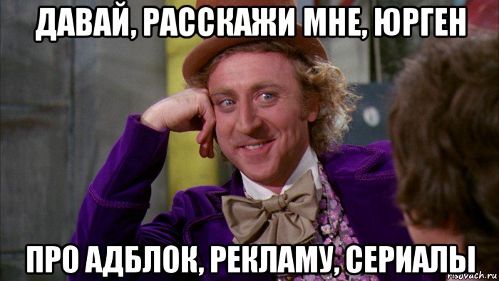 давай, расскажи мне, юрген про адблок, рекламу, сериалы, Мем Ну давай расскажи (Вилли Вонка)