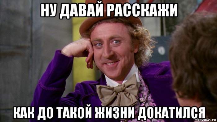 ну давай расскажи как до такой жизни докатился, Мем Ну давай расскажи (Вилли Вонка)