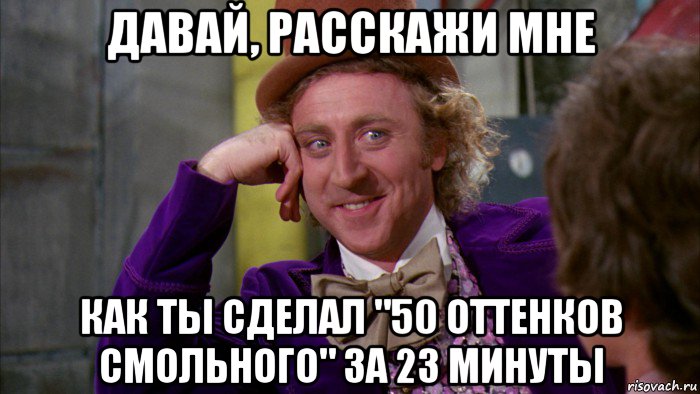 давай, расскажи мне как ты сделал "50 оттенков смольного" за 23 минуты, Мем Ну давай расскажи (Вилли Вонка)