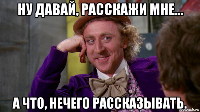 ну давай, расскажи мне... а что, нечего рассказывать., Мем Ну давай расскажи (Вилли Вонка)