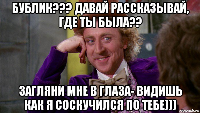 бублик??? давай рассказывай, где ты была?? загляни мне в глаза- видишь как я соскучился по тебе))), Мем Ну давай расскажи (Вилли Вонка)