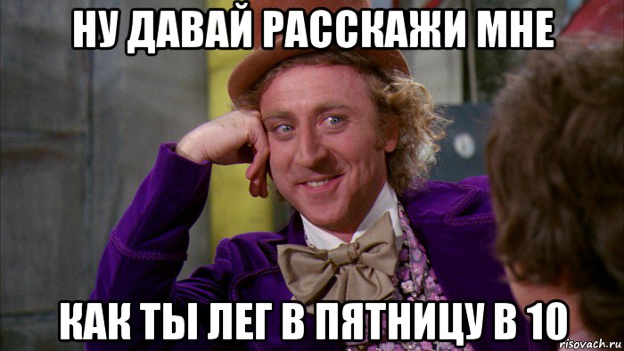 ну давай расскажи мне как ты лег в пятницу в 10, Мем Ну давай расскажи (Вилли Вонка)