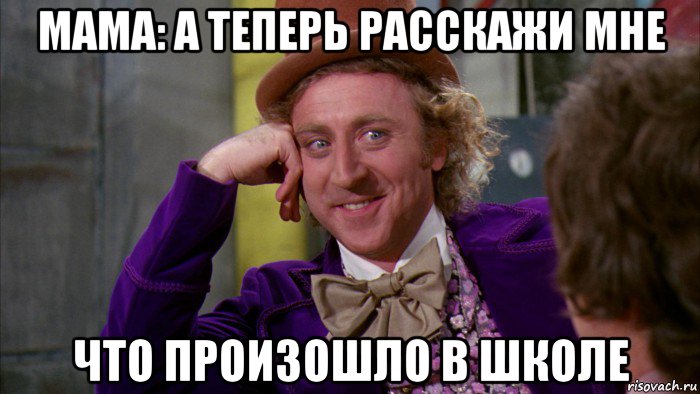 мама: а теперь расскажи мне что произошло в школе, Мем Ну давай расскажи (Вилли Вонка)