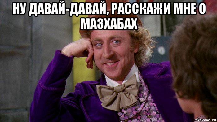 ну давай-давай, расскажи мне о мазхабах , Мем Ну давай расскажи (Вилли Вонка)