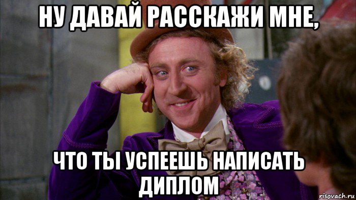 ну давай расскажи мне, что ты успеешь написать диплом, Мем Ну давай расскажи (Вилли Вонка)