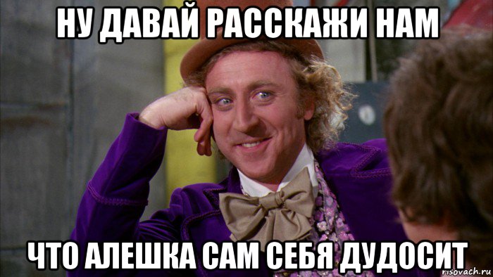 ну давай расскажи нам что алешка сам себя дудосит, Мем Ну давай расскажи (Вилли Вонка)