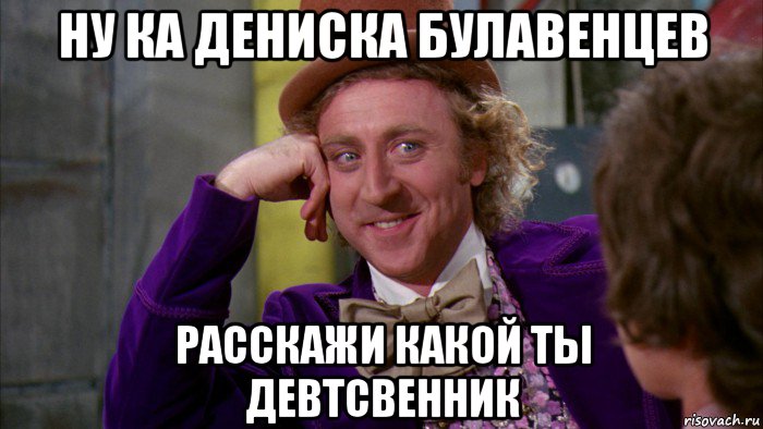 ну ка дениска булавенцев расскажи какой ты девтсвенник, Мем Ну давай расскажи (Вилли Вонка)