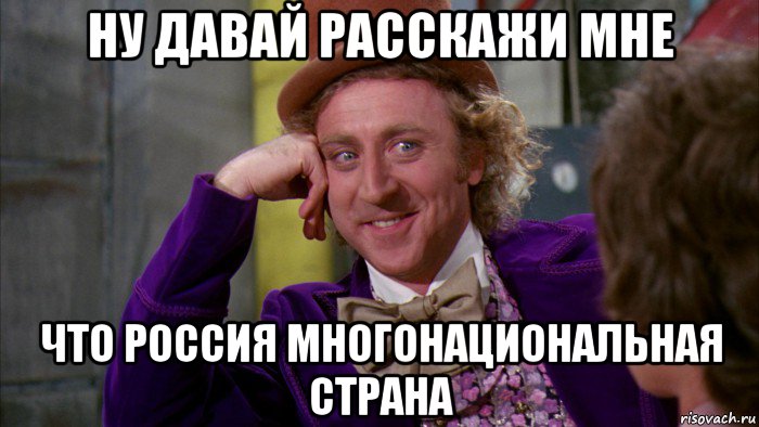 ну давай расскажи мне что россия многонациональная страна, Мем Ну давай расскажи (Вилли Вонка)