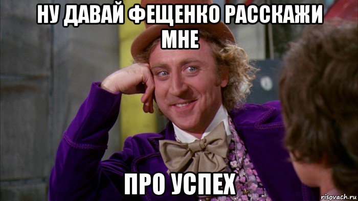 ну давай фещенко расскажи мне про успех, Мем Ну давай расскажи (Вилли Вонка)