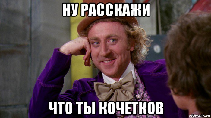 ну расскажи что ты кочетков, Мем Ну давай расскажи (Вилли Вонка)