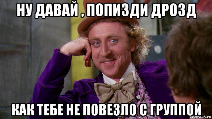 ну давай , попизди дрозд как тебе не повезло с группой, Мем Ну давай расскажи (Вилли Вонка)