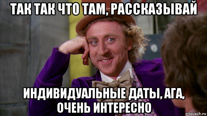 так так что там, рассказывай индивидуальные даты, ага, очень интересно, Мем Ну давай расскажи (Вилли Вонка)