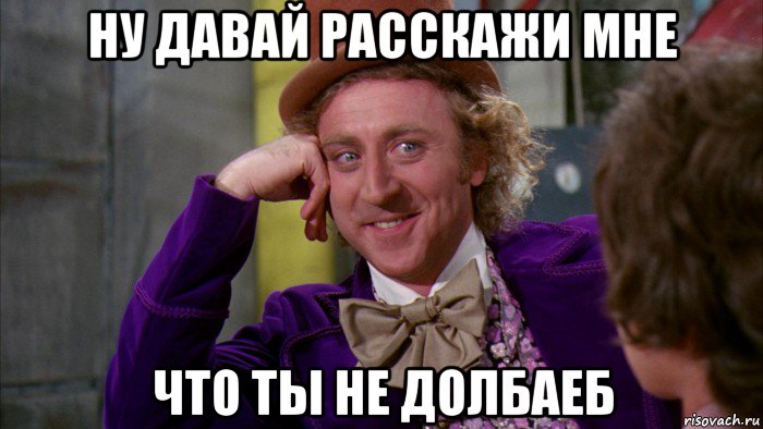 ну давай расскажи мне что ты не долбаеб, Мем Ну давай расскажи (Вилли Вонка)