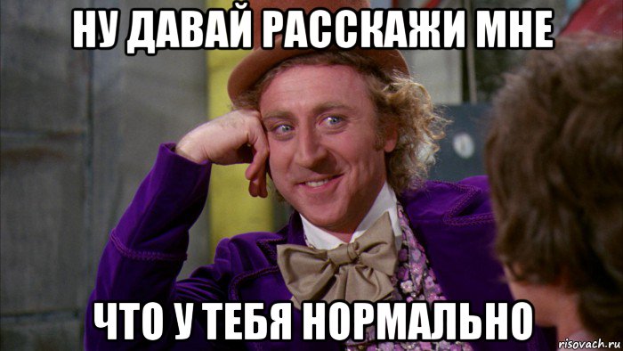 ну давай расскажи мне что у тебя нормально, Мем Ну давай расскажи (Вилли Вонка)