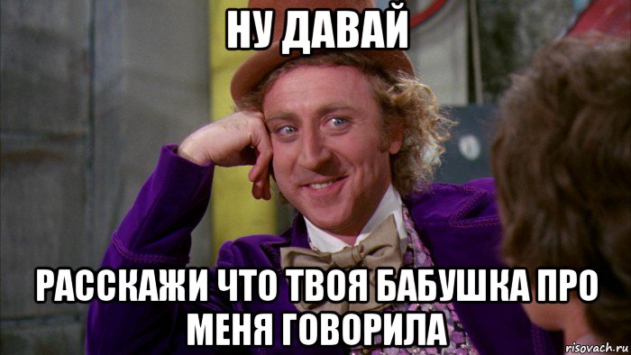 ну давай расскажи что твоя бабушка про меня говорила, Мем Ну давай расскажи (Вилли Вонка)