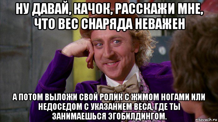 ну давай, качок, расскажи мне, что вес снаряда неважен а потом выложи свой ролик с жимом ногами или недоседом с указанием веса, где ты занимаешься эгобилдингом., Мем Ну давай расскажи (Вилли Вонка)