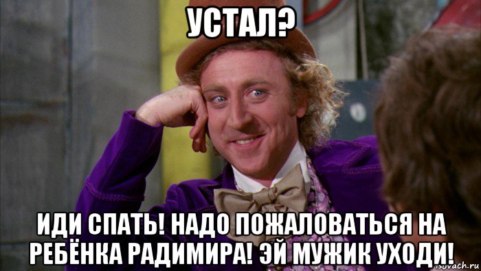 устал? иди спать! надо пожаловаться на ребёнка радимира! эй мужик уходи!, Мем Ну давай расскажи (Вилли Вонка)