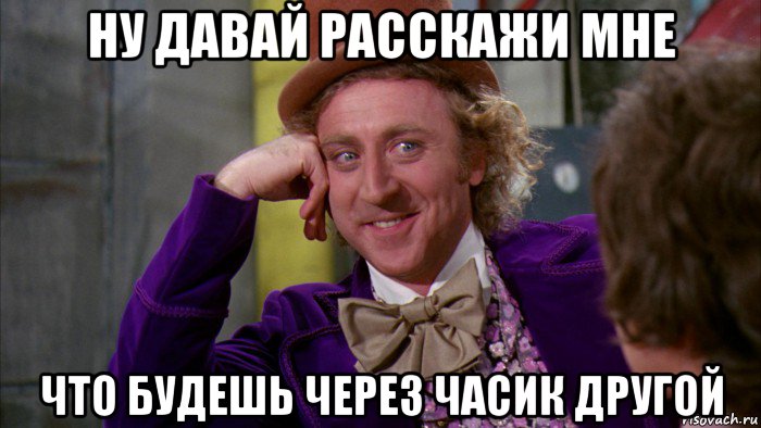 ну давай расскажи мне что будешь через часик другой, Мем Ну давай расскажи (Вилли Вонка)