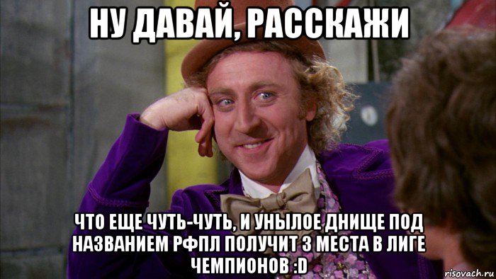 ну давай, расскажи что еще чуть-чуть, и унылое днище под названием рфпл получит 3 места в лиге чемпионов :d, Мем Ну давай расскажи (Вилли Вонка)