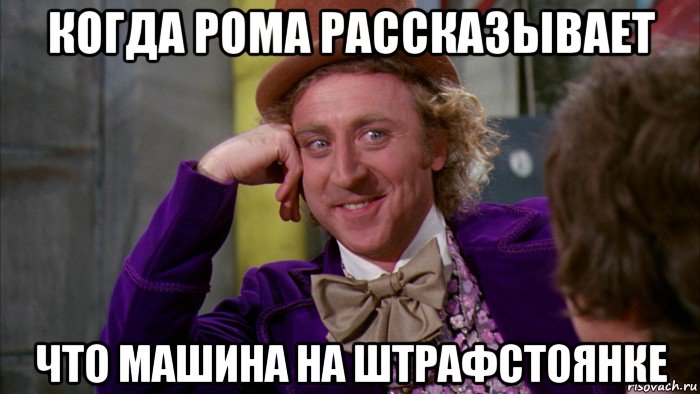 когда рома рассказывает что машина на штрафстоянке, Мем Ну давай расскажи (Вилли Вонка)