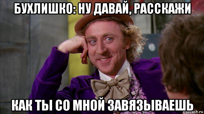 бухлишко: ну давай, расскажи как ты со мной завязываешь, Мем Ну давай расскажи (Вилли Вонка)