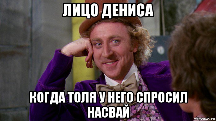 лицо дениса когда толя у него спросил насвай, Мем Ну давай расскажи (Вилли Вонка)