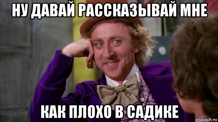 ну давай рассказывай мне как плохо в садике, Мем Ну давай расскажи (Вилли Вонка)