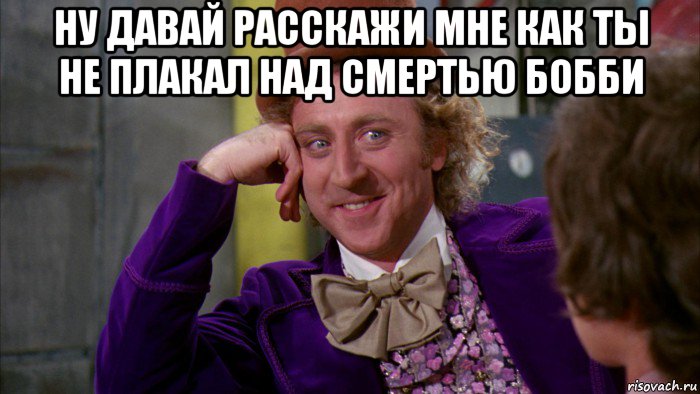 ну давай расскажи мне как ты не плакал над смертью бобби , Мем Ну давай расскажи (Вилли Вонка)