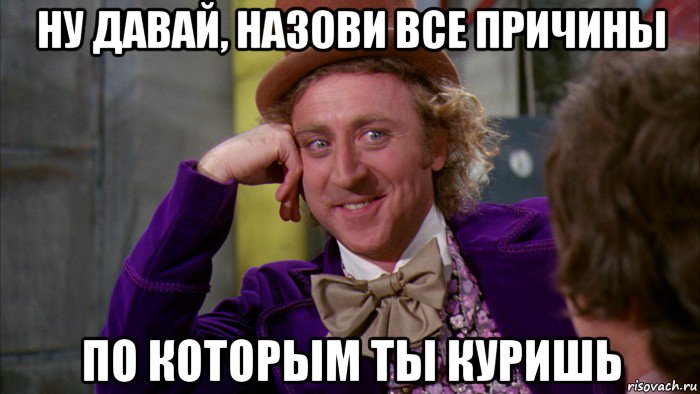 ну давай, назови все причины по которым ты куришь, Мем Ну давай расскажи (Вилли Вонка)