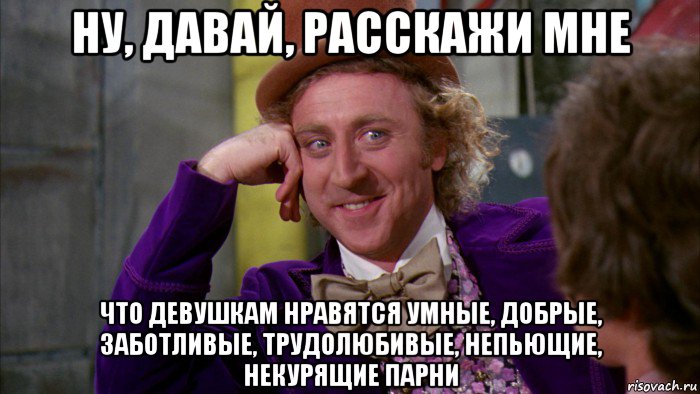 ну, давай, расскажи мне что девушкам нравятся умные, добрые, заботливые, трудолюбивые, непьющие, некурящие парни, Мем Ну давай расскажи (Вилли Вонка)