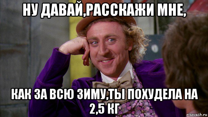 ну давай,расскажи мне, как за всю зиму,ты похудела на 2,5 кг, Мем Ну давай расскажи (Вилли Вонка)