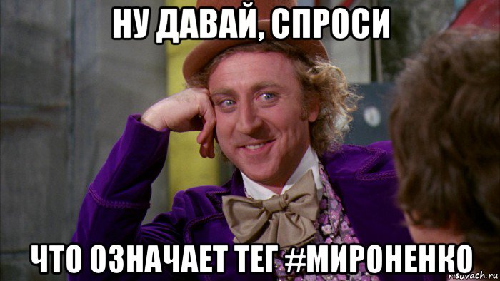 ну давай, спроси что означает тег #мироненко, Мем Ну давай расскажи (Вилли Вонка)