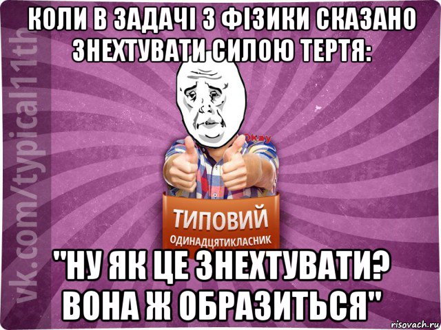 коли в задачі з фізики сказано знехтувати силою тертя: "ну як це знехтувати? вона ж образиться"
