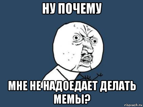 ну почему мне не надоедает делать мемы?, Мем Ну почему