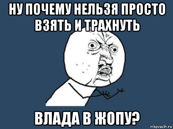 ну почему нельзя просто взять и трахнуть влада в жопу?, Мем Ну почему