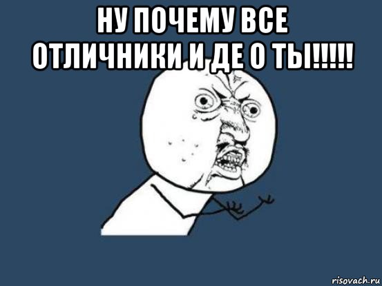 ну почему все отличники и де о ты!!!!! , Мем Ну почему