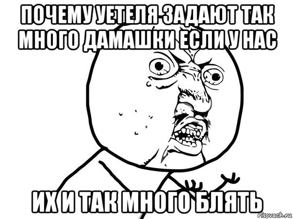 почему уетеля задают так много дамашки если у нас их и так много блять, Мем Ну почему (белый фон)