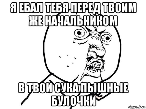 я ебал тебя перед твоим же начальником в твои сука пышные булочки, Мем Ну почему (белый фон)