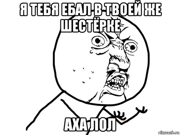 я тебя ебал в твоей же шестёрке аха лол, Мем Ну почему (белый фон)