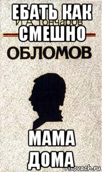 ебать как смешно мама дома