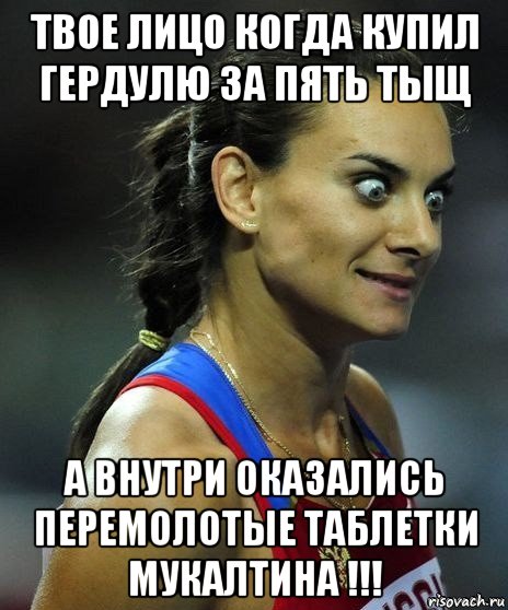 твое лицо когда купил гердулю за пять тыщ а внутри оказались перемолотые таблетки мукалтина !!!