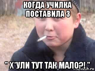 когда училка поставила 3 " х*ули тут так мало?! "