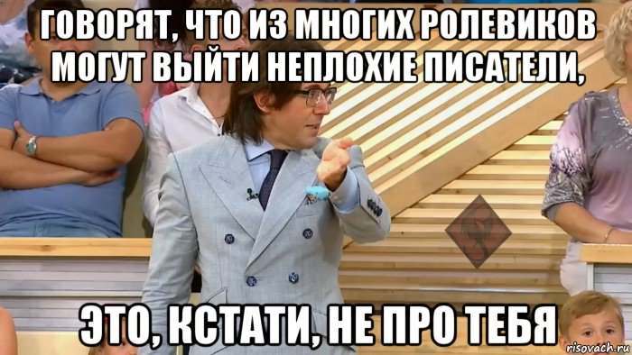 говорят, что из многих ролевиков могут выйти неплохие писатели, это, кстати, не про тебя, Мем ОР Малахов